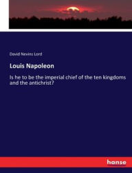 Title: Louis Napoleon: Is he to be the imperial chief of the ten kingdoms and the antichrist?, Author: David Nevins Lord