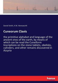 Title: Cuneorum Clavis: the primitive alphabet and language of the ancient ones of the earth, by means of which can be read the Cuneiform Inscriptions on the stone tablets, obelisks, cylinders, and other remains discovered in Assyria, Author: Daniel Smith