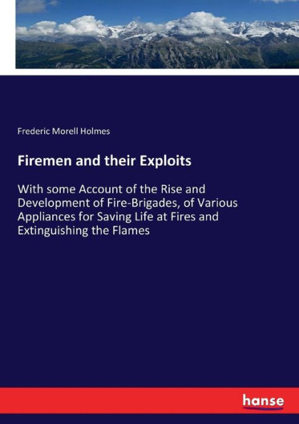 Firemen and their Exploits: With some Account of the Rise and Development of Fire-Brigades, of Various Appliances for Saving Life at Fires and Extinguishing the Flames