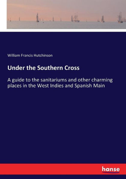 Under the Southern Cross: A guide to the sanitariums and other charming places in the West Indies and Spanish Main