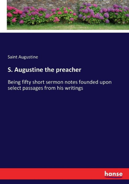 S. Augustine the preacher: Being fifty short sermon notes founded upon select passages from his writings
