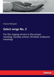 Title: Select songs No. 2: For the singing service in the prayer meeting, Sunday school, Christian endeavor meetings, Author: Francis Peloubet