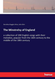 Title: The Minstrelsy of England: a collection of 200 English songs with their melodies, popular from the 16th century to the middle of the 18th century, Author: Dorothea Ruggles-Brise