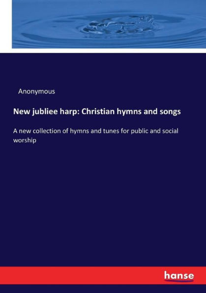 New jubliee harp: Christian hymns and songs:A new collection of hymns and tunes for public and social worship