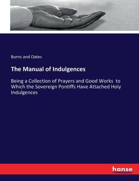The Manual of Indulgences: Being a Collection of Prayers and Good Works to Which the Sovereign Pontiffs Have Attached Holy Indulgences