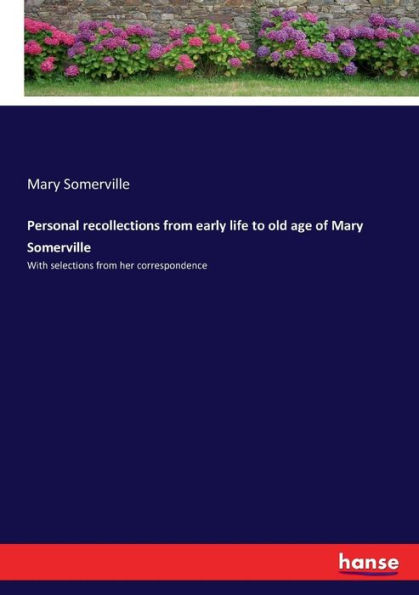 Personal recollections from early life to old age of Mary Somerville: With selections from her correspondence