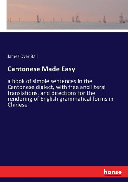 Cantonese Made Easy: a book of simple sentences in the Cantonese dialect, with free and literal translations, and directions for the rendering of English grammatical forms in Chinese