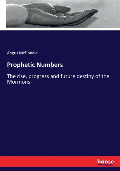 Prophetic Numbers: The rise, progress and future destiny of the Mormons