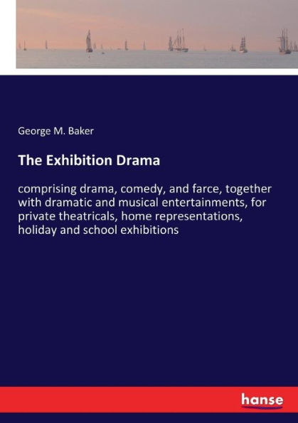 The Exhibition Drama: comprising drama, comedy, and farce, together with dramatic and musical entertainments, for private theatricals, home representations, holiday and school exhibitions