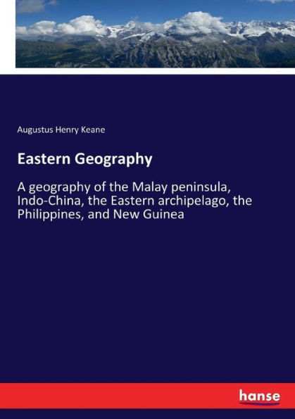 Eastern Geography: A geography of the Malay peninsula, Indo-China, the Eastern archipelago, the Philippines, and New Guinea