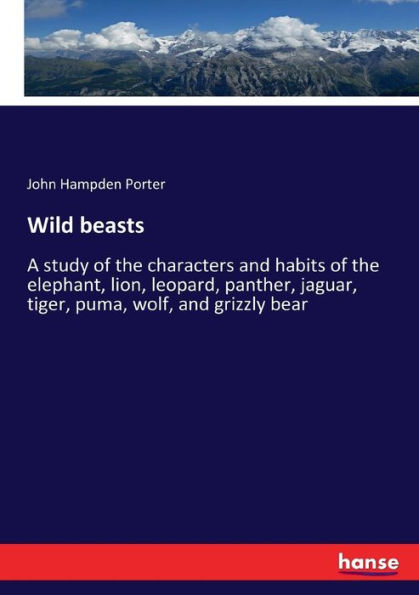 Wild beasts: A study of the characters and habits of the elephant, lion, leopard, panther, jaguar, tiger, puma, wolf, and grizzly bear