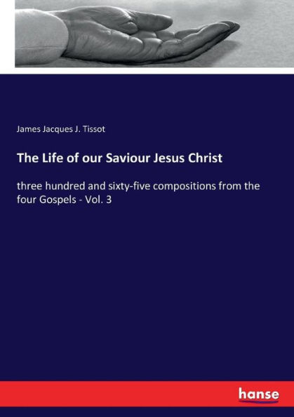 The Life of our Saviour Jesus Christ: three hundred and sixty-five compositions from the four Gospels - Vol. 3