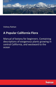 Title: A Popular California Flora: Manual of botany for beginners. Containing descriptions of exogenous plants growing in central California, and westward to the ocean, Author: Volney Rattan