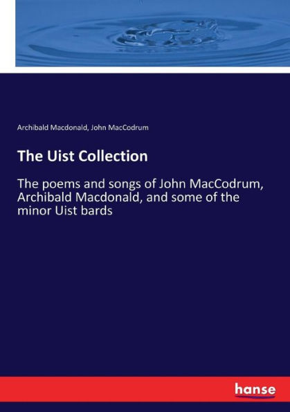 The Uist Collection: The poems and songs of John MacCodrum, Archibald Macdonald, and some of the minor Uist bards