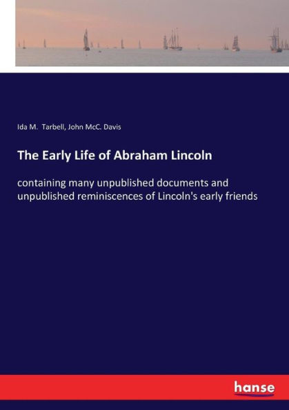 The Early Life of Abraham Lincoln: containing many unpublished documents and unpublished reminiscences of Lincoln's early friends