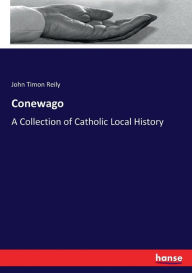 Title: Conewago: A Collection of Catholic Local History, Author: John Timon Reily