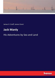 Title: Jack Manly: His Adventures by Sea and Land, Author: James Grant