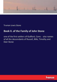 Title: Book II. of the Family of John Stone: one of the first settlers of Guilford, Conn. - also names of all the descendants of Russell, Bille, Timothy and Eber Stone, Author: Truman Lewis Stone
