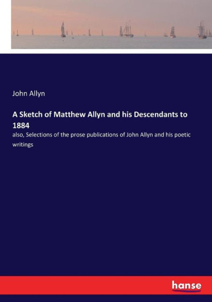 A Sketch of Matthew Allyn and his Descendants to 1884: also, Selections of the prose publications of John Allyn and his poetic writings