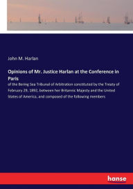 Title: Opinions of Mr. Justice Harlan at the Conference in Paris: of the Bering Sea Tribunal of Arbitration constituted by the Treaty of February 29, 1892, between her Britannic Majesty and the United States of America, and composed of the following members, Author: John M. Harlan