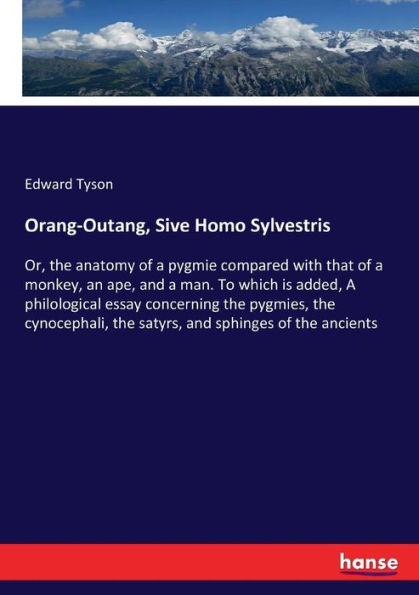 Orang-Outang, Sive Homo Sylvestris: Or, the anatomy of a pygmie compared with that of a monkey, an ape, and a man. To which is added, A philological essay concerning the pygmies, the cynocephali, the satyrs, and sphinges of the ancients