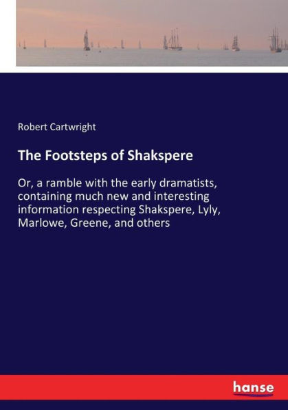 The Footsteps of Shakspere: Or, a ramble with the early dramatists, containing much new and interesting information respecting Shakspere, Lyly, Marlowe, Greene, and others