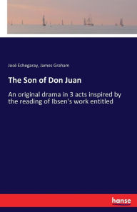 Title: The Son of Don Juan: An original drama in 3 acts inspired by the reading of Ibsen's work entitled, Author: José Echegaray