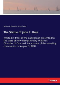 Title: The Statue of john P. Hale: erected in front of the Capitol and presented to the state of New Hampshire by William E. Chandler of Concord. An account of the unveiling ceremonies on August 3, 1892, Author: William E. Chandler