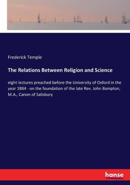 The Relations Between Religion and Science: eight lectures preached before the University of Oxford in the year 1884 - on the foundation of the late Rev. John Bampton, M.A., Canon of Salisbury