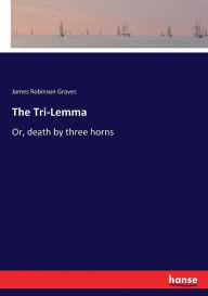 Title: The Tri-Lemma: Or, death by three horns, Author: James Robinson Graves