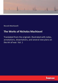Title: The Works of Nicholas Machiavel: Translated from the originals: illustrated with notes, annotations, dissertations, and several new plans on the Art of war. Vol. 1, Author: Niccolò Machiavelli
