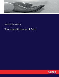 Title: The scientific bases of faith, Author: Joseph John Murphy