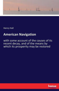 Title: American Navigation: with some account of the causes of its recent decay, and of the means by which its prosperity may be restored, Author: Henry Hall