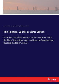 The Poetical Works of John Milton: From the text of Dr. Newton. In four volumes. With the life of the author. And a critique on Paradise Lost by Joseph Addison. Vol. 3