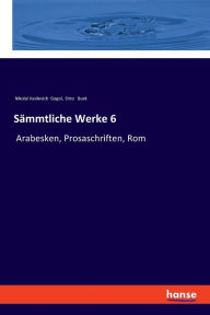 Title: Sämmtliche Werke 6: Arabesken, Prosaschriften, Rom, Author: Nikolai Gogol