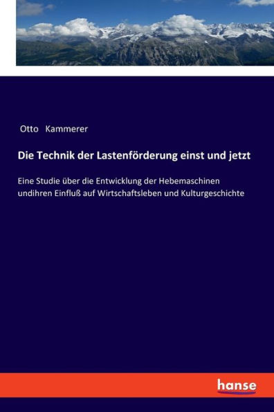 Die Technik der Lastenförderung einst und jetzt: Eine Studie über die Entwicklung der Hebemaschinen undihren Einfluß auf Wirtschaftsleben und Kulturgeschichte