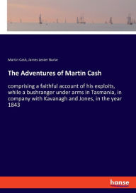 Title: The Adventures of Martin Cash: comprising a faithful account of his exploits, while a bushranger under arms in Tasmania, in company with Kavanagh and Jones, in the year 1843, Author: Martin Cash