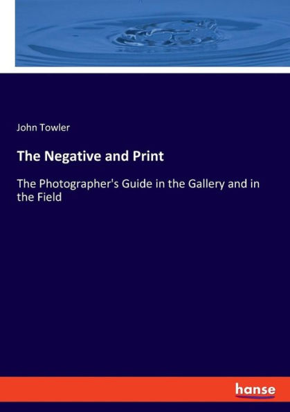 The Negative and Print: The Photographer's Guide in the Gallery and in the Field