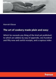 Title: The art of cookery made plain and easy: :Which far exceeds any thing of the kind yet published: to which are added, by way of appendix, one hundred and fifty new and useful receipts, and a copious index, Author: Hannah Glasse