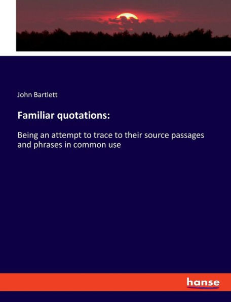 Familiar quotations: :Being an attempt to trace their source passages and phrases common use
