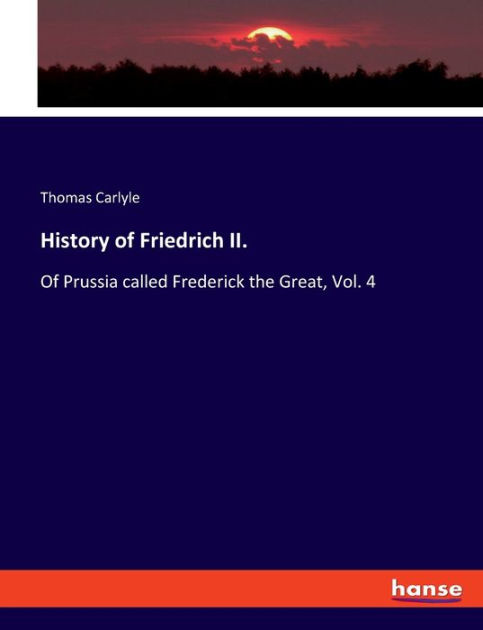 History of Friedrich II.: Of Prussia called Frederick the Great, Vol. 4 ...