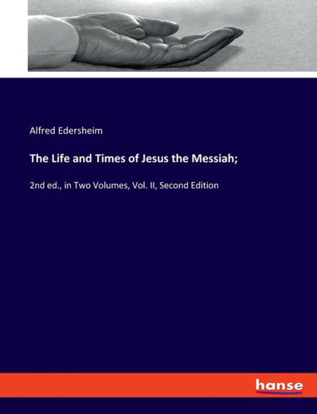The Life and Times of Jesus the Messiah;: 2nd ed., in Two Volumes, Vol. II, Second Edition