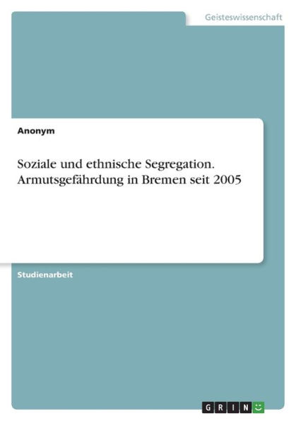 Soziale und ethnische Segregation. Armutsgefährdung in Bremen seit 2005 by Anonym, Paperback ...