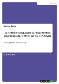 Title: Die Arbeitsbedingungen in Pflegeberufen in Deutschland. Einfluss auf die Berufswahl: Eine empirische Untersuchung, Author: Daniela Rasch