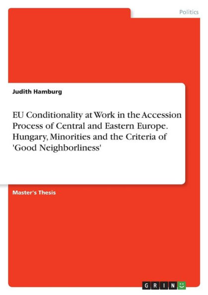 EU Conditionality at Work in the Accession Process of Central and Eastern Europe. Hungary, Minorities and the Criteria of 'Good Neighborliness'