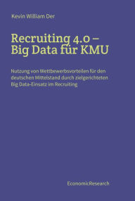 Title: Recruiting 4.0 - Big Data für KMU: Nutzung von Wettbewerbsvorteilen für den deutschen Mittelstand durch zielgerichteten Big Data-Einsatz im Recruiting, Author: Kevin William Der