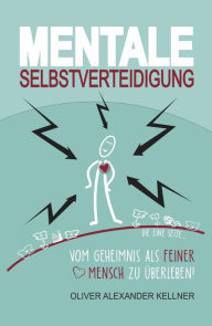 Title: Mentale Selbstverteidigung: Vom Geheimnis als feiner Mensch zu überleben!, Author: Oliver Alexander Kellner