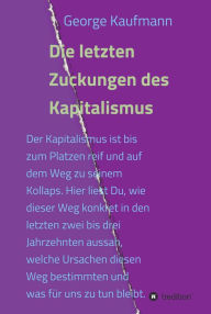 Title: Die letzten Zuckungen des Kapitalismus: Der Kapitalismus ist bis zum Platzen reif und auf dem Weg zu seinem Kollaps. Hier liest Du, wie dieser Weg konkret in den letzten zwei bis drei Jahrzehnten aussah, welche Ursachen diesen Weg bestimmten und welche Sc, Author: George Kaufmann