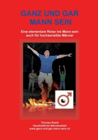 Title: GANZ UND GAR MANN SEIN: Eine elementare Reise ins Mann-sein - auch für hochsensible Männer, Author: Thomas Rüedi
