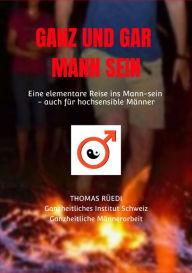 Title: GANZ UND GAR MANN SEIN: Eine elementare Reise in die E-Mann-zipation - auch für hochsensible Männer, Author: Thomas Rüedi